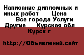 Написание дипломных и иных работ!!! › Цена ­ 10 000 - Все города Услуги » Другие   . Курская обл.,Курск г.